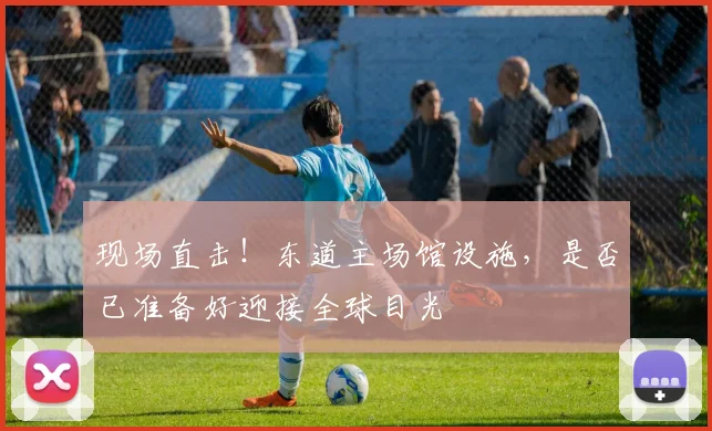 现场直击！东道主场馆设施，是否已准备好迎接全球目光