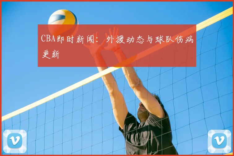 CBA即时新闻:外援动态与球队伤病更新