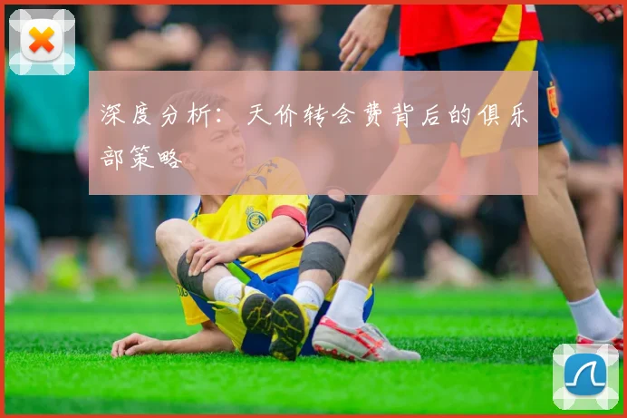 深度分析：天价转会费背后的俱乐部策略