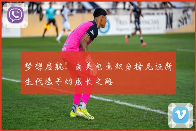 梦想启航!南美电竞积分榜见证新生代选手的成长之路