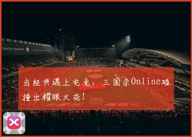 当经典遇上电竞，三国杀Online碰撞出耀眼火花！