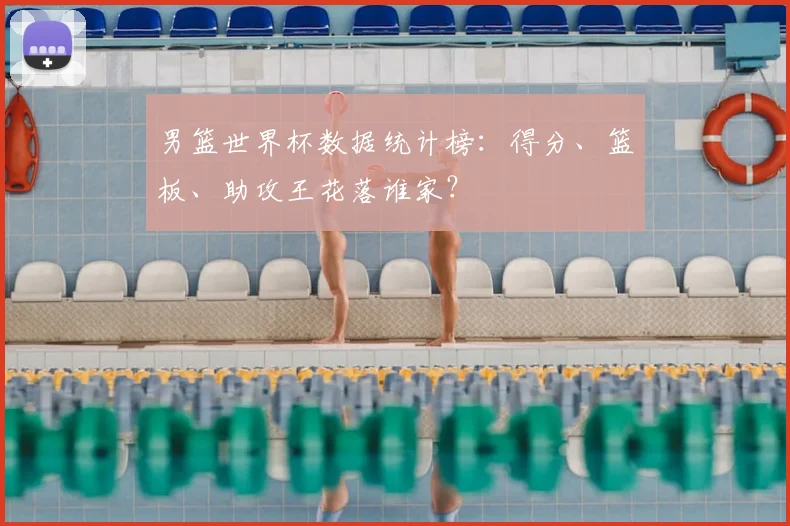 男篮世界杯数据统计榜:得分、篮板、助攻王花落谁家?
