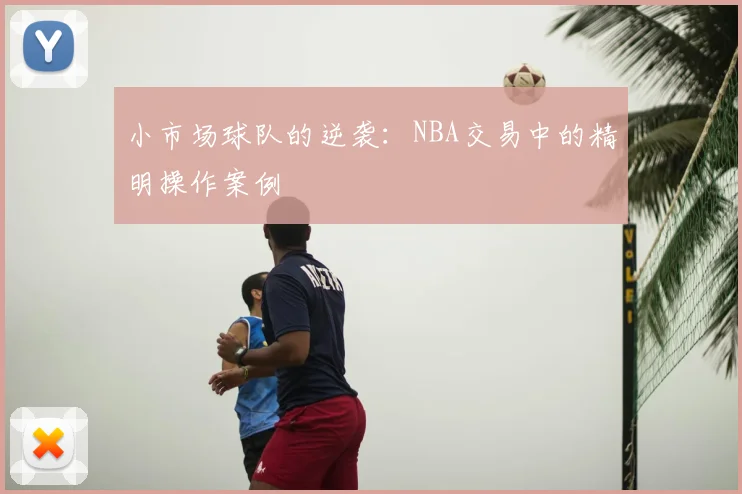 小市场球队的逆袭：NBA交易中的精明操作案例