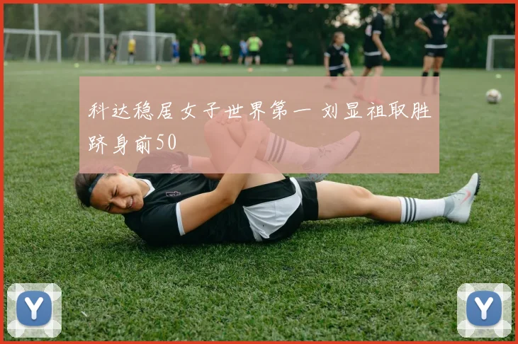 科达稳居女子世界第一 刘显祖取胜跻身前50