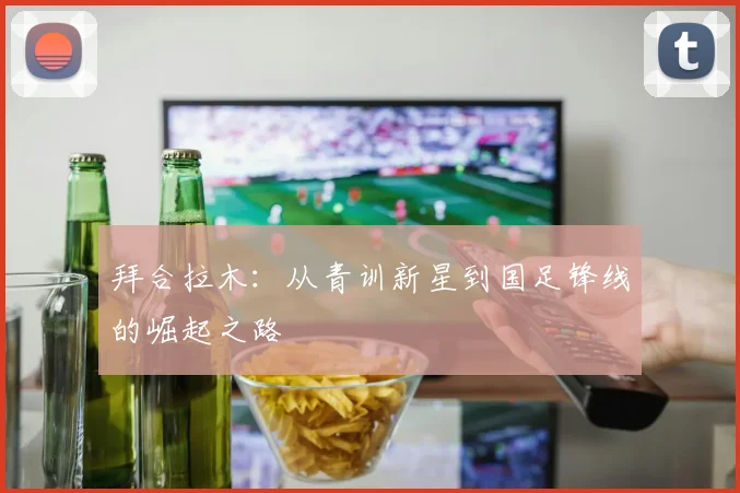 拜合拉木：从青训新星到国足锋线的崛起之路