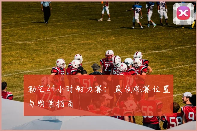 勒芒24小时耐力赛:最佳观赛位置与购票指南