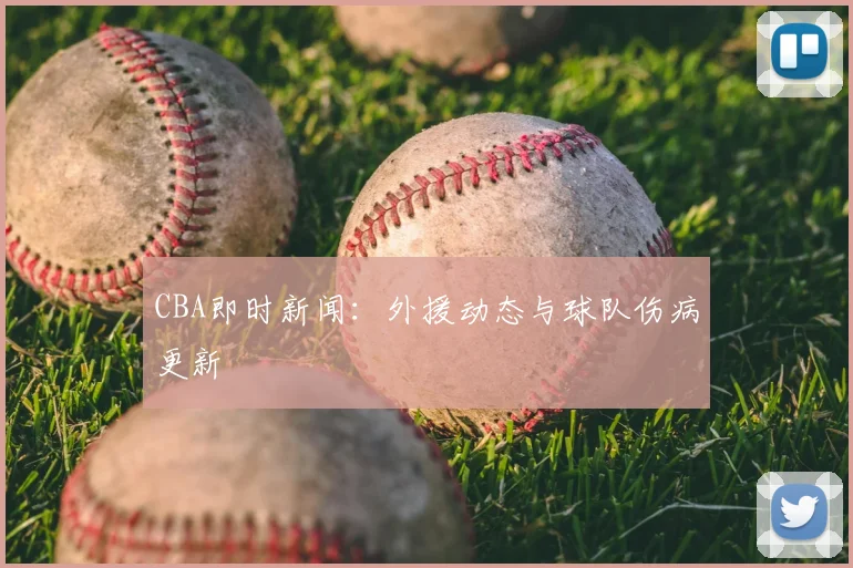 CBA即时新闻:外援动态与球队伤病更新