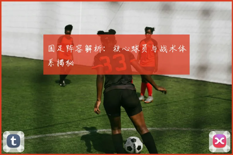 国足阵容解析:核心球员与战术体系揭秘
