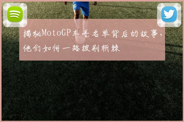 揭秘MotoGP车手名单背后的故事，他们如何一路披荆斩棘