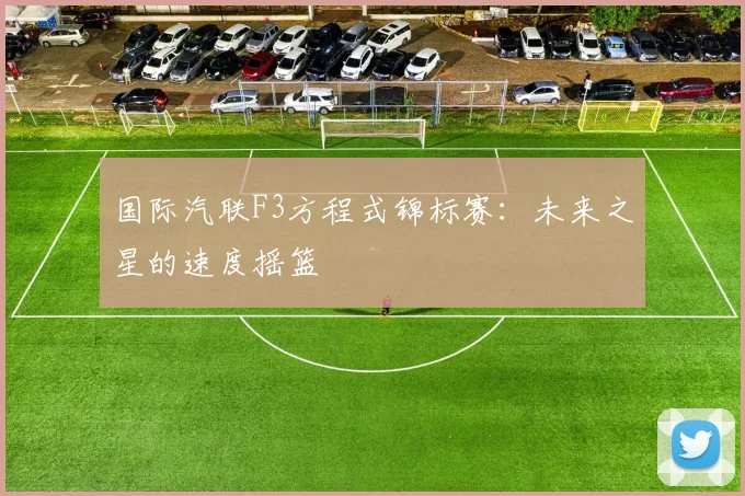 国际汽联F3方程式锦标赛：未来之星的速度摇篮