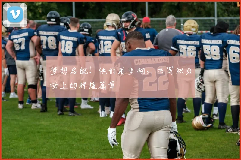 梦想启航!他们用坚韧,书写积分榜上的辉煌篇章