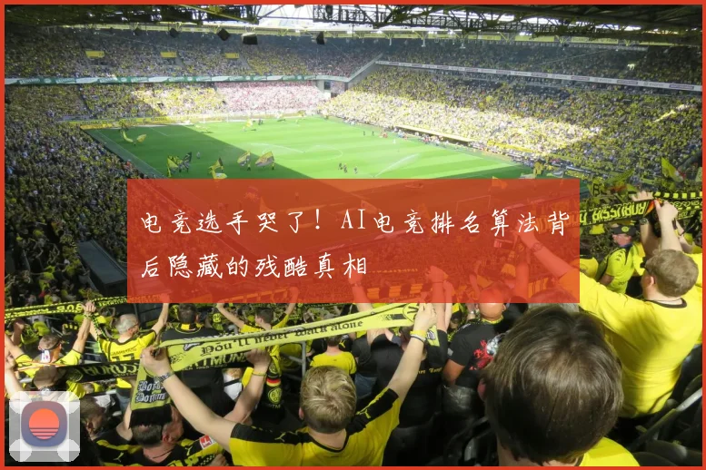 电竞选手哭了！AI电竞排名算法背后隐藏的残酷真相