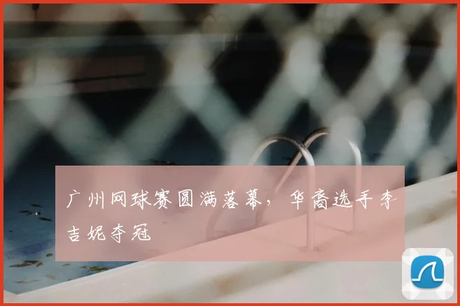 广州网球赛圆满落幕，华裔选手李吉妮夺冠