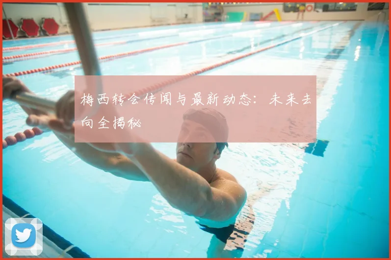 梅西转会传闻与最新动态：未来去向全揭秘