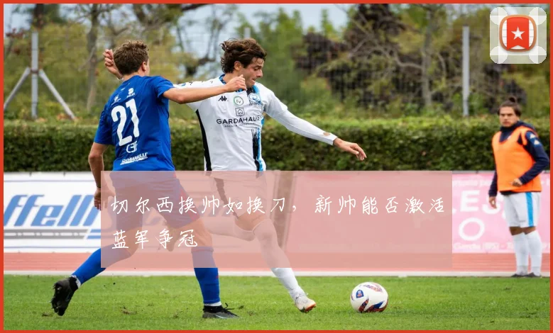切尔西换帅如换刀，新帅能否激活蓝军争冠