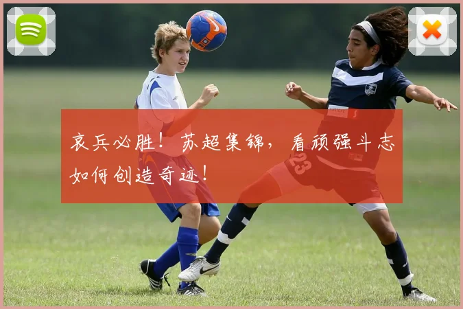 哀兵必胜！苏超集锦，看顽强斗志如何创造奇迹！