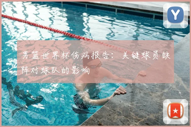 男篮世界杯伤病报告:关键球员缺阵对球队的影响