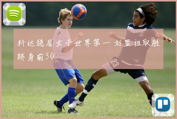 科达稳居女子世界第一 刘显祖取胜跻身前50