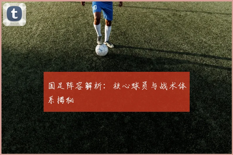 国足阵容解析：核心球员与战术体系揭秘