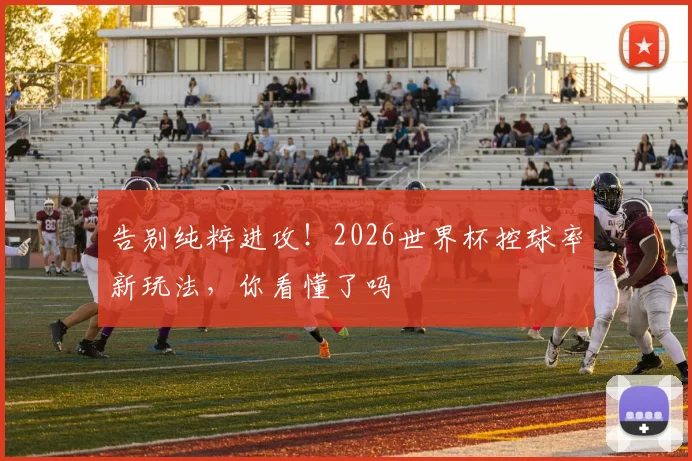 告别纯粹进攻！2026世界杯控球率新玩法，你看懂了吗