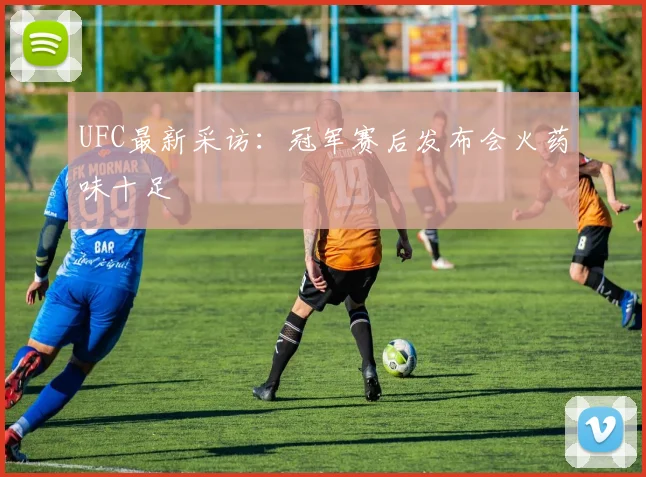UFC最新采访：冠军赛后发布会火药味十足