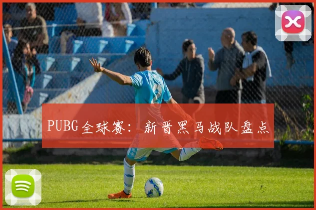 PUBG全球赛:新晋黑马战队盘点