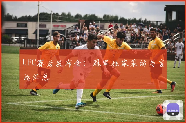 UFC赛后发布会：冠军独家采访与言论汇总