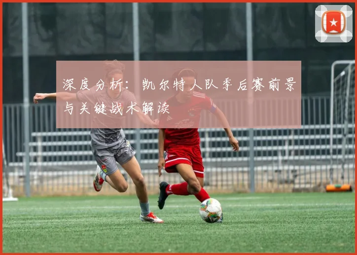 深度分析：凯尔特人队季后赛前景与关键战术解读