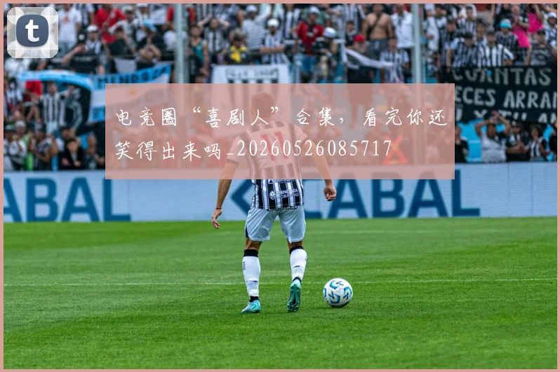 电竞圈“喜剧人”合集，看完你还笑得出来吗_20260526085717