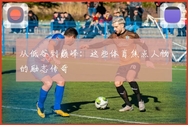 从低谷到巅峰:这些体育焦点人物的励志传奇
