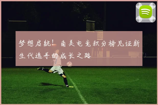 梦想启航!南美电竞积分榜见证新生代选手的成长之路