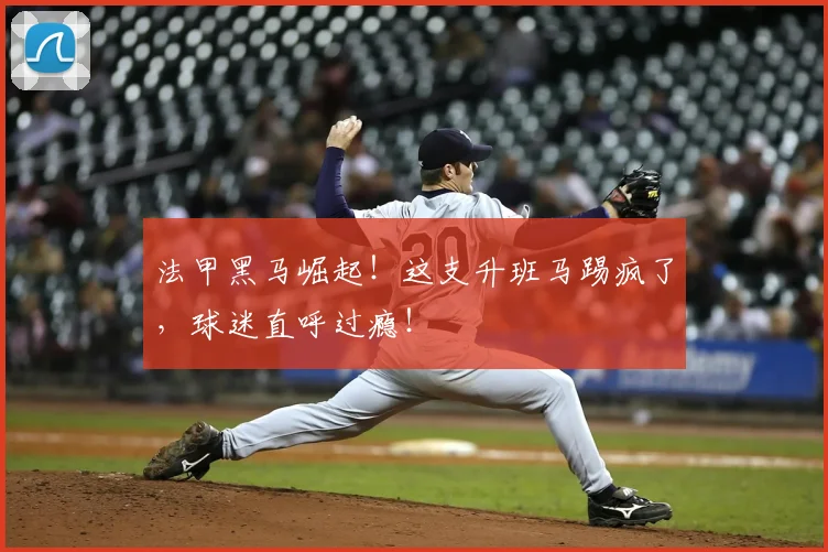 法甲黑马崛起！这支升班马踢疯了，球迷直呼过瘾！