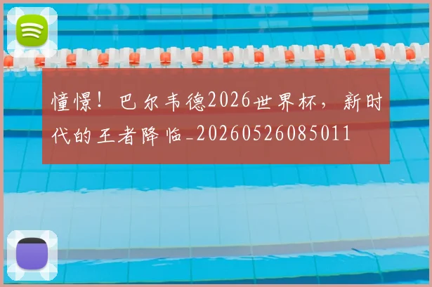 憧憬!巴尔韦德2026世界杯,新时代的王者降临_20260526085011