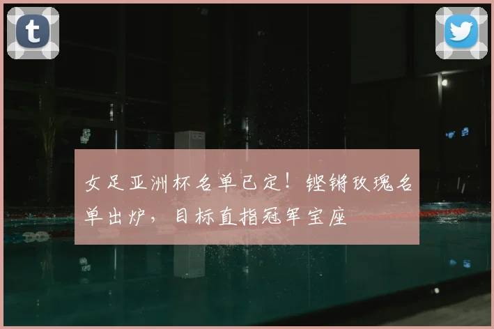 女足亚洲杯名单已定!铿锵玫瑰名单出炉,目标直指冠军宝座