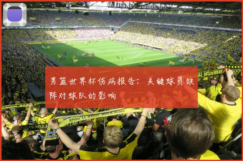 男篮世界杯伤病报告:关键球员缺阵对球队的影响