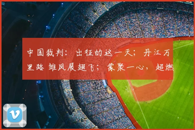 中国裁判：出征的这一天；丹江万里路 雏凤展翅飞；蒙聚一心，超燃绿茵等精彩内容。