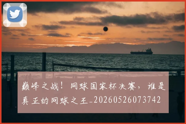 巅峰之战！网球国家杯决赛，谁是真正的网球之王_20260526073742