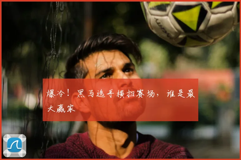 爆冷！黑马选手横扫赛场，谁是最大赢家