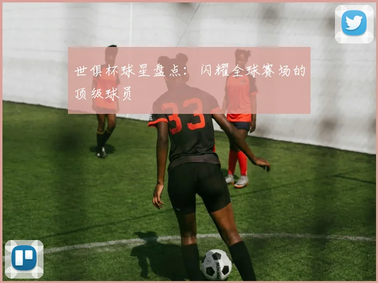 世俱杯球星盘点:闪耀全球赛场的顶级球员