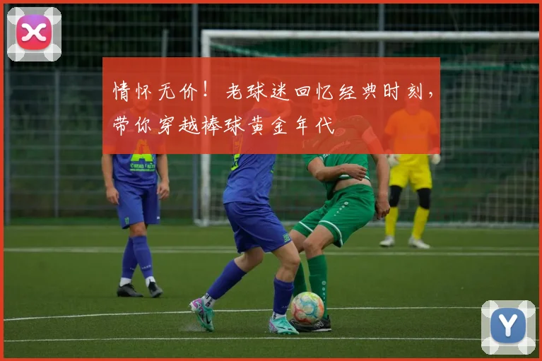 情怀无价!老球迷回忆经典时刻,带你穿越棒球黄金年代