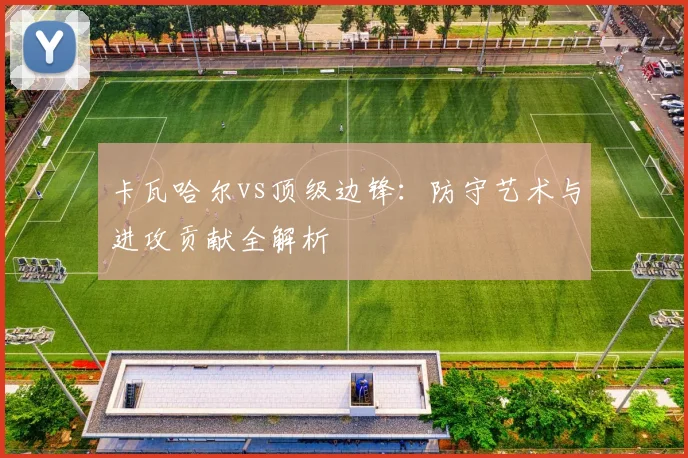 卡瓦哈尔vs顶级边锋：防守艺术与进攻贡献全解析