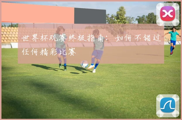 世界杯观赛终极指南：如何不错过任何精彩比赛