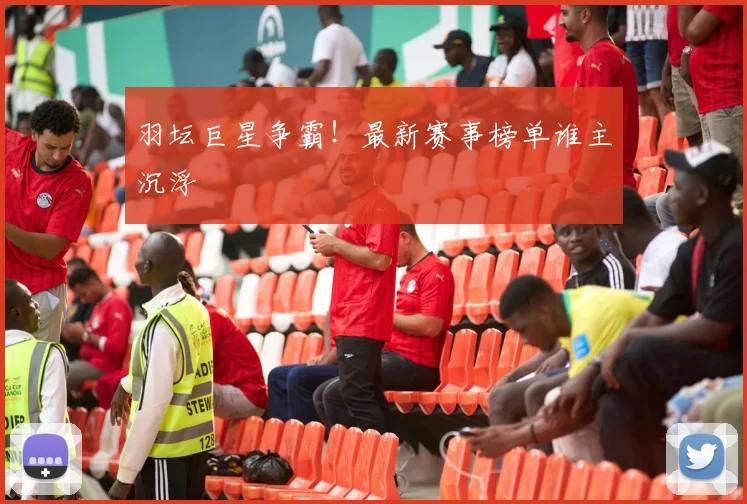 羽坛巨星争霸!最新赛事榜单谁主沉浮