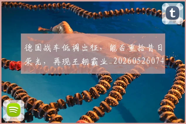德国战车低调出征,能否重拾昔日荣光,再现王朝霸业_20260526074531