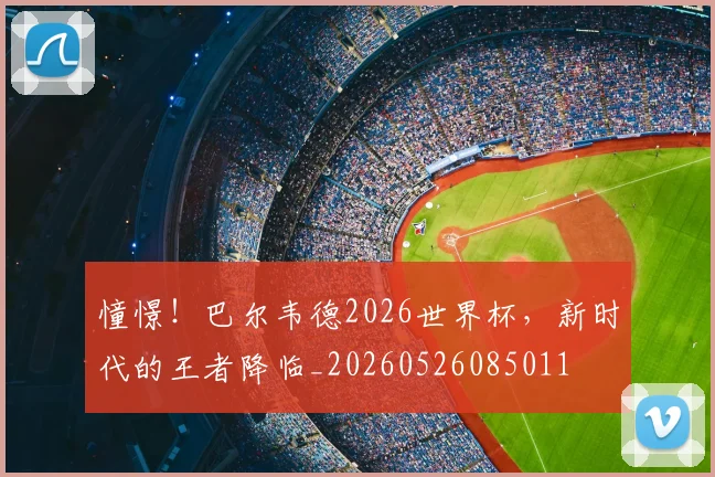 憧憬！巴尔韦德2026世界杯，新时代的王者降临_20260526085011