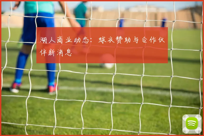 湖人商业动态:球衣赞助与合作伙伴新消息