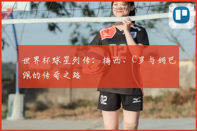 世界杯球星列传：梅西、C罗与姆巴佩的传奇之路