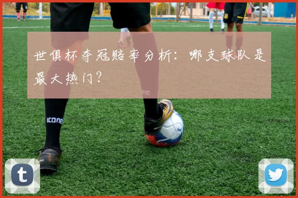 世俱杯夺冠赔率分析:哪支球队是最大热门?