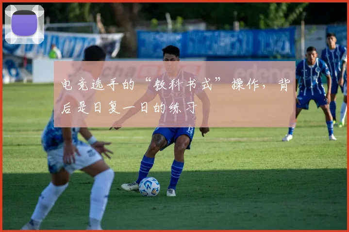 电竞选手的“教科书式”操作,背后是日复一日的练习