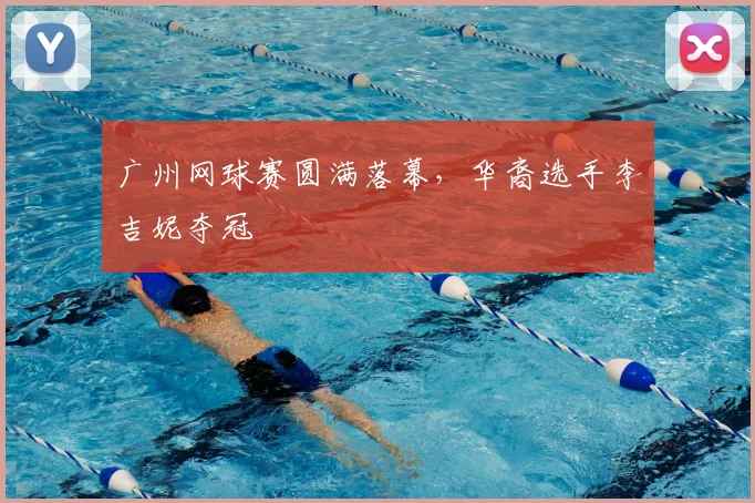 广州网球赛圆满落幕,华裔选手李吉妮夺冠